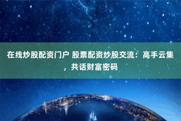 在线炒股配资门户 股票配资炒股交流：高手云集，共话财富密码