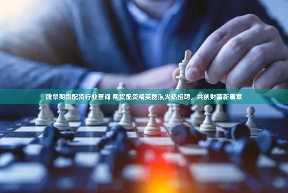 股票期货配资行业查询 期货配资精英团队火热招聘，共创财富新篇章