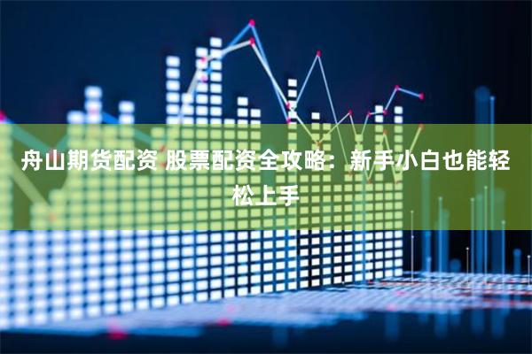 舟山期货配资 股票配资全攻略：新手小白也能轻松上手