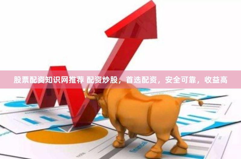 股票配资知识网推荐 配资炒股，首选配资，安全可靠，收益高