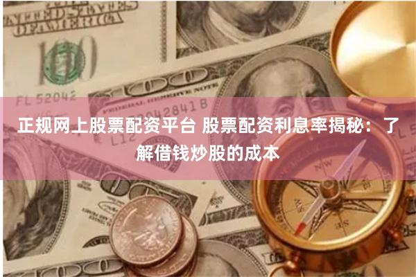 正规网上股票配资平台 股票配资利息率揭秘：了解借钱炒股的成本