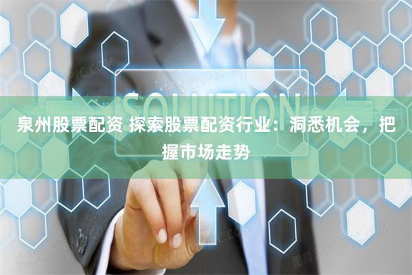 泉州股票配资 探索股票配资行业：洞悉机会，把握市场走势