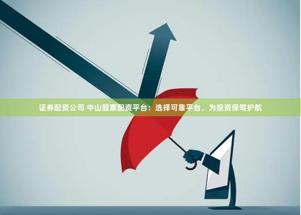 证券配资公司 中山股票配资平台：选择可靠平台，为投资保驾护航