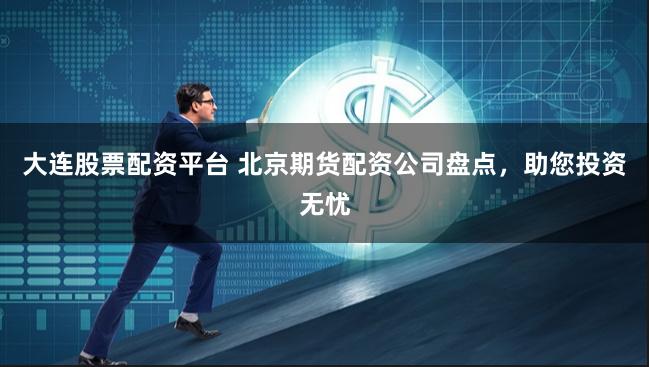 大连股票配资平台 北京期货配资公司盘点，助您投资无忧