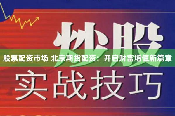 股票配资市场 北京期货配资：开启财富增值新篇章