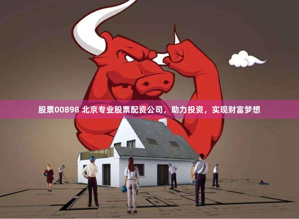 股票00898 北京专业股票配资公司，助力投资，实现财富梦想