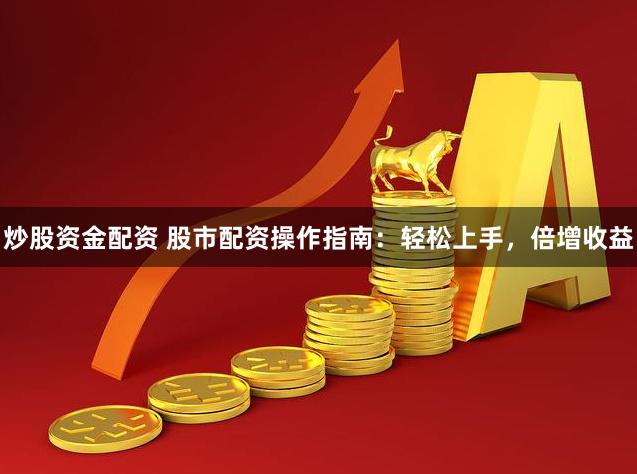 炒股资金配资 股市配资操作指南：轻松上手，倍增收益