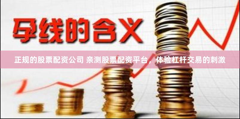 正规的股票配资公司 亲测股票配资平台，体验杠杆交易的刺激