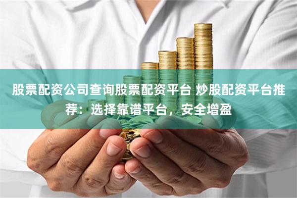 股票配资公司查询股票配资平台 炒股配资平台推荐：选择靠谱平台，安全增盈