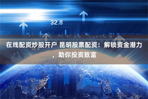 在线配资炒股开户 昆明股票配资：解锁资金潜力，助你投资致富