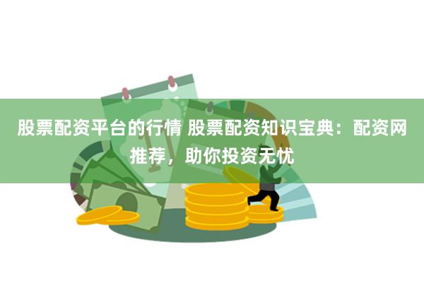 股票配资平台的行情 股票配资知识宝典：配资网推荐，助你投资无忧
