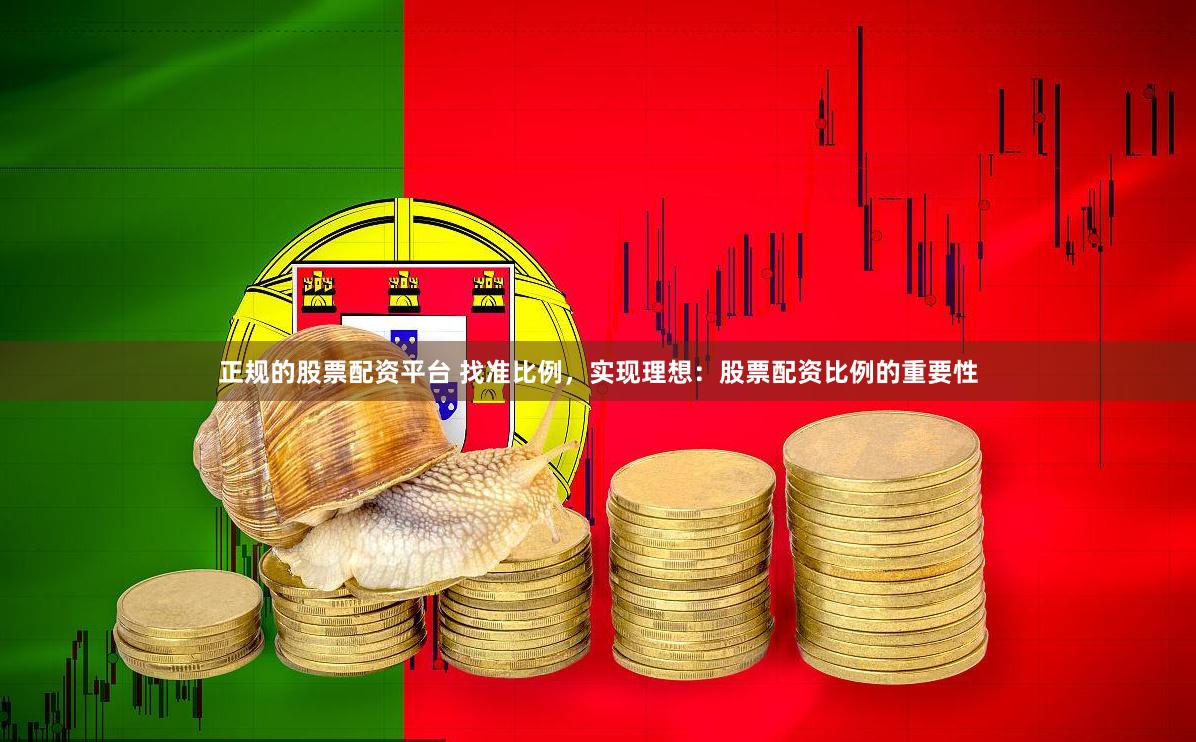 正规的股票配资平台 找准比例，实现理想：股票配资比例的重要性