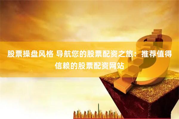 股票操盘风格 导航您的股票配资之旅：推荐值得信赖的股票配资网站
