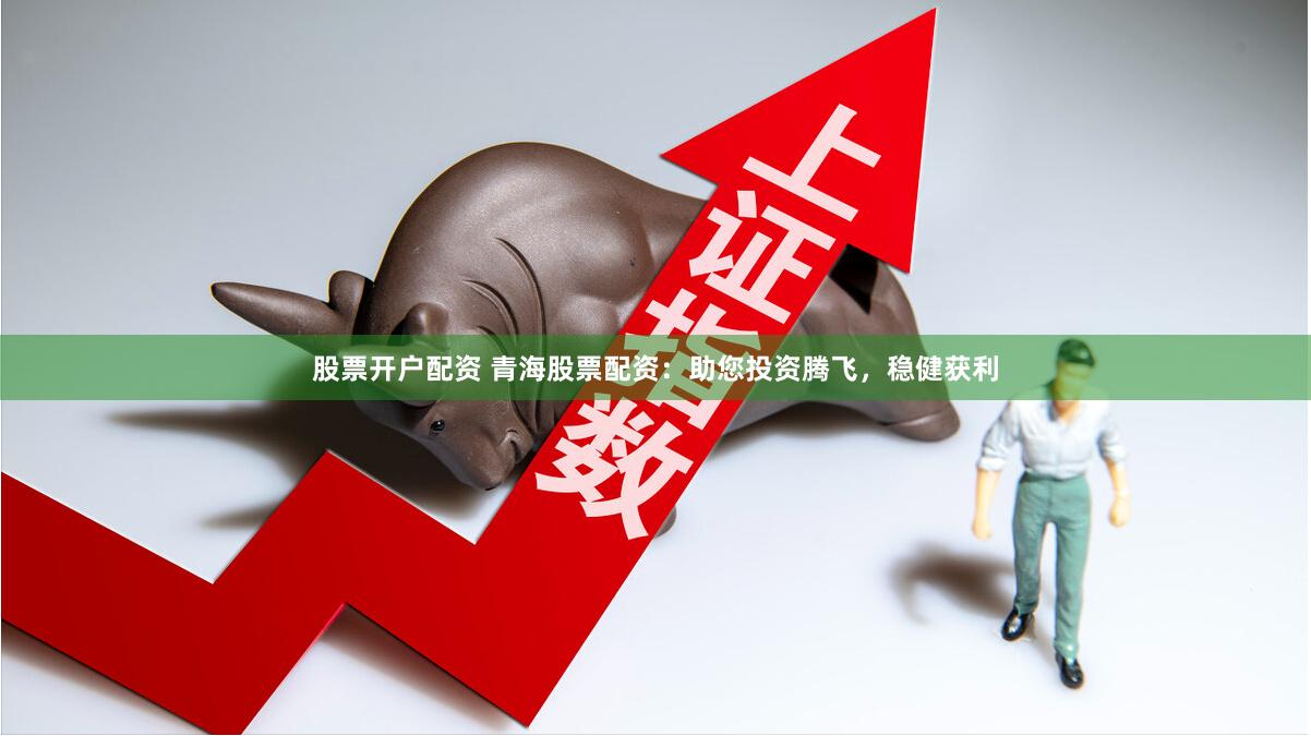 股票开户配资 青海股票配资：助您投资腾飞，稳健获利