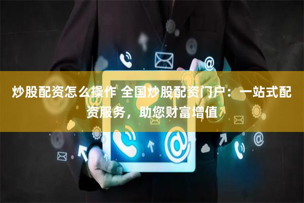 炒股配资怎么操作 全国炒股配资门户：一站式配资服务，助您财富增值