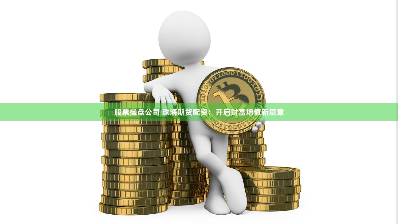 股票操盘公司 珠海期货配资：开启财富增值新篇章