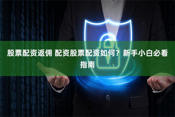股票配资返佣 配资股票配资如何？新手小白必看指南