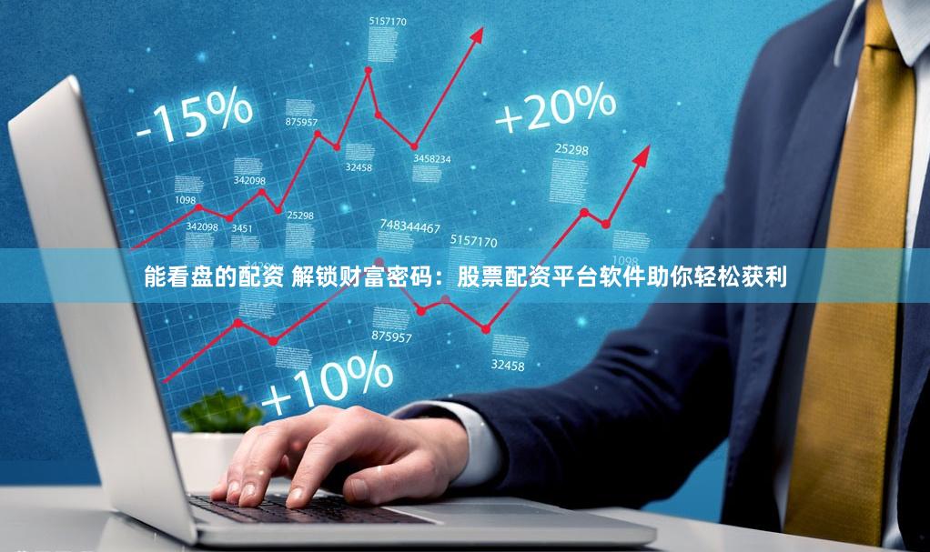 能看盘的配资 解锁财富密码：股票配资平台软件助你轻松获利