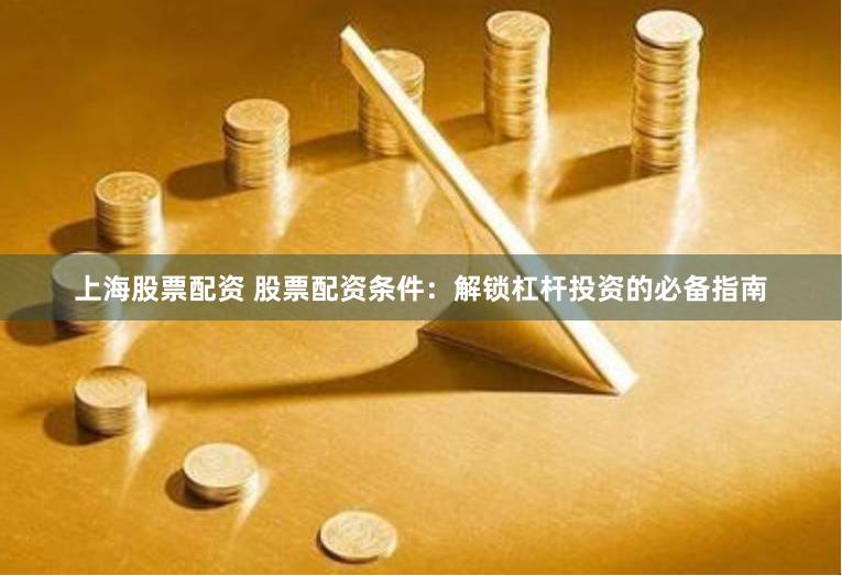 上海股票配资 股票配资条件：解锁杠杆投资的必备指南