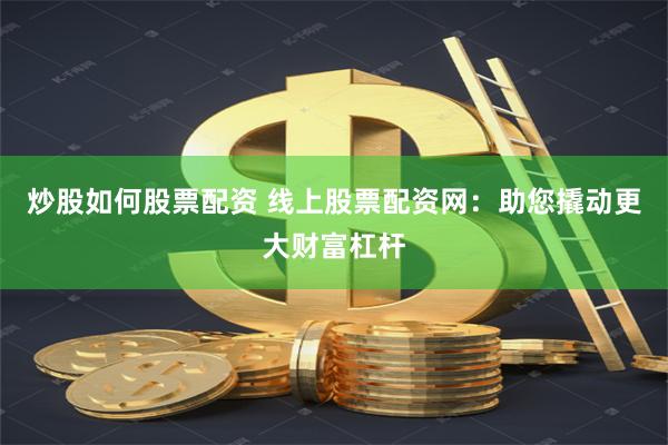 炒股如何股票配资 线上股票配资网：助您撬动更大财富杠杆