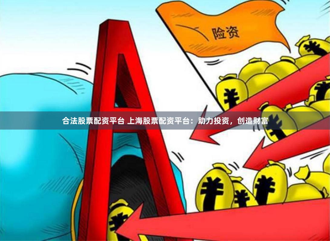 合法股票配资平台 上海股票配资平台：助力投资，创造财富