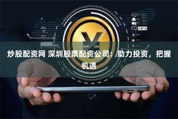 炒股配资网 深圳股票配资公司：助力投资，把握机遇