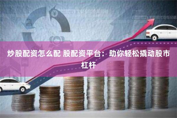 炒股配资怎么配 股配资平台：助你轻松撬动股市杠杆