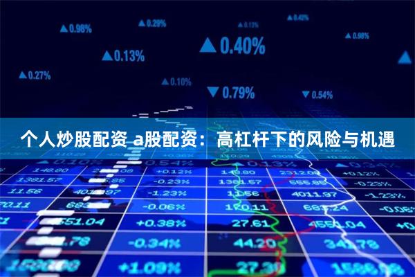 个人炒股配资 a股配资：高杠杆下的风险与机遇