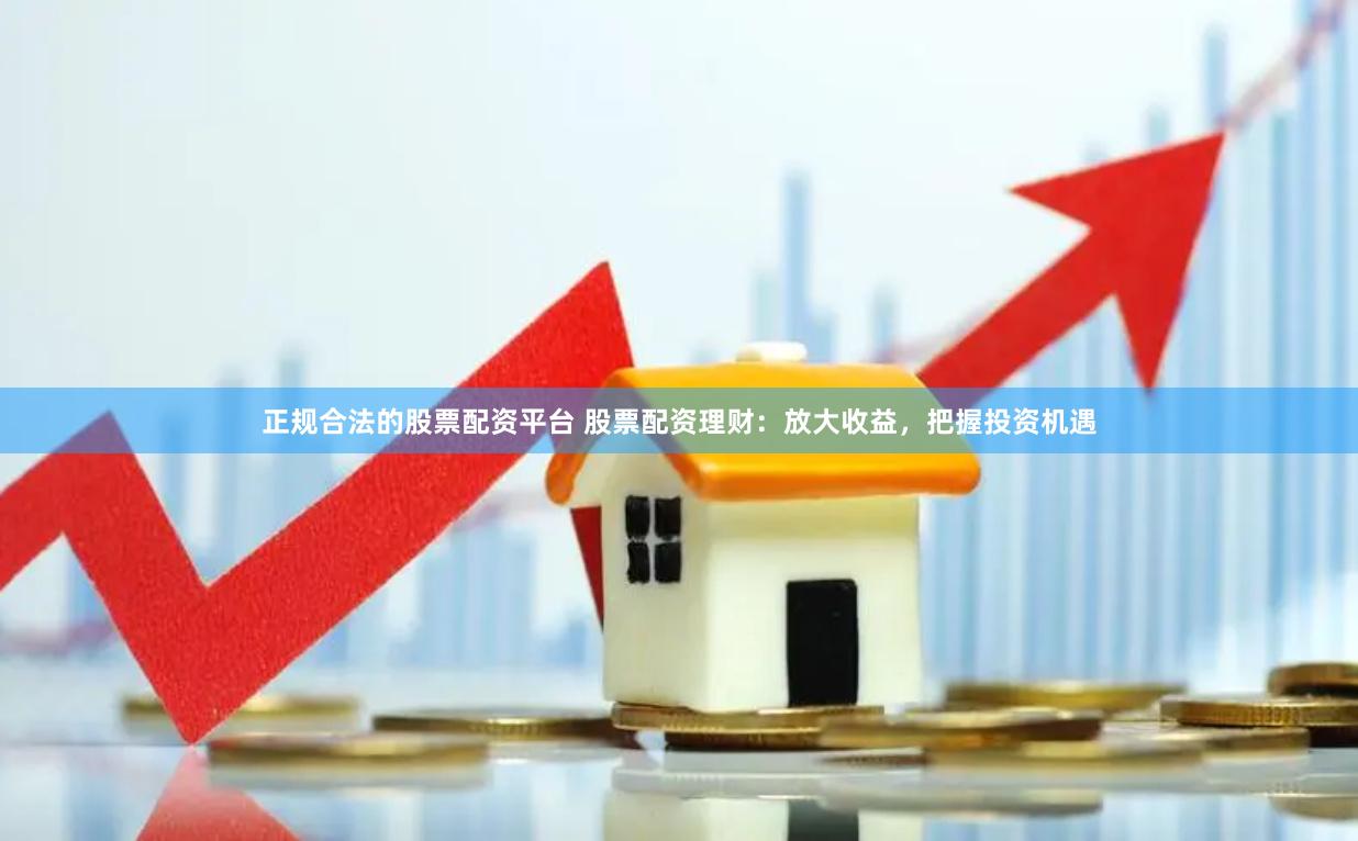 正规合法的股票配资平台 股票配资理财：放大收益，把握投资机遇