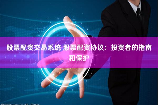 股票配资交易系统 股票配资协议：投资者的指南和保护