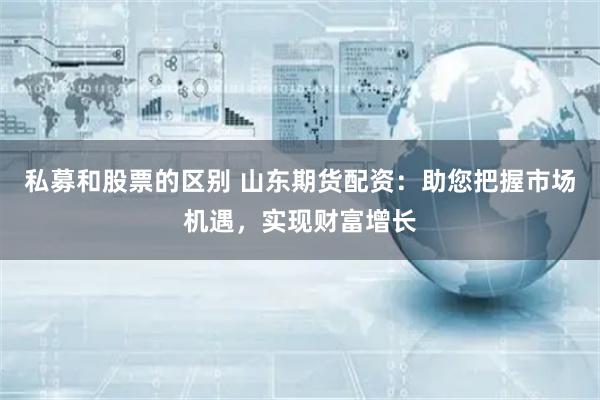 私募和股票的区别 山东期货配资：助您把握市场机遇，实现财富增长