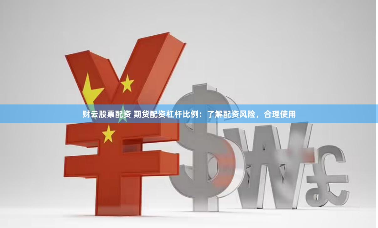 财云股票配资 期货配资杠杆比例：了解配资风险，合理使用