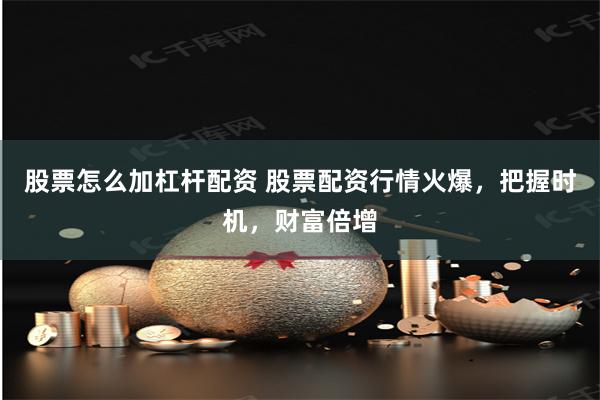 股票怎么加杠杆配资 股票配资行情火爆，把握时机，财富倍增