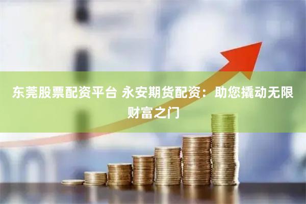 东莞股票配资平台 永安期货配资：助您撬动无限财富之门