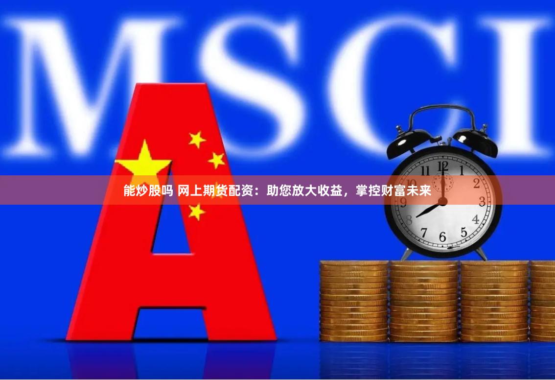 能炒股吗 网上期货配资：助您放大收益，掌控财富未来