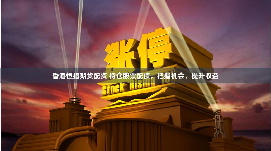 香港恒指期货配资 持仓股票配债，把握机会，提升收益
