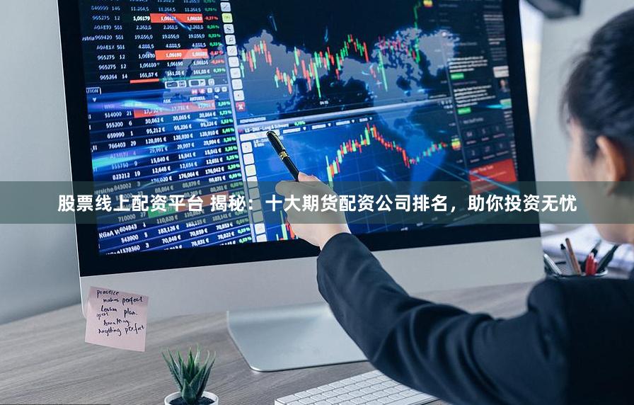 股票线上配资平台 揭秘：十大期货配资公司排名，助你投资无忧