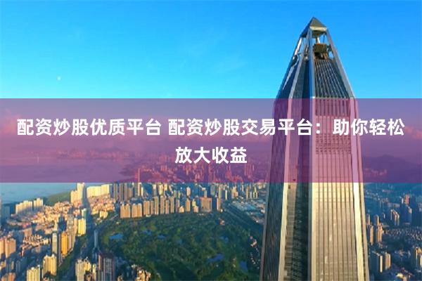配资炒股优质平台 配资炒股交易平台：助你轻松放大收益