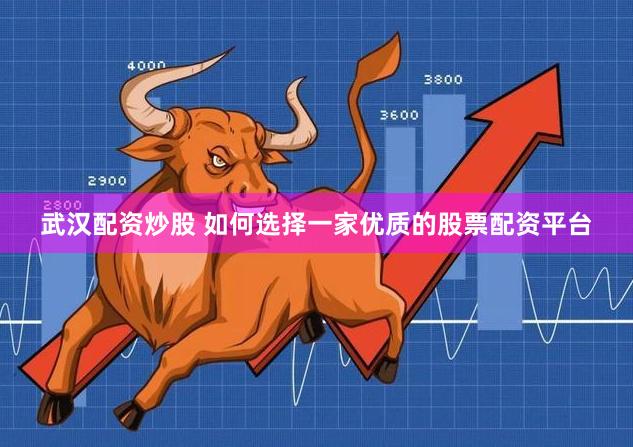 武汉配资炒股 如何选择一家优质的股票配资平台