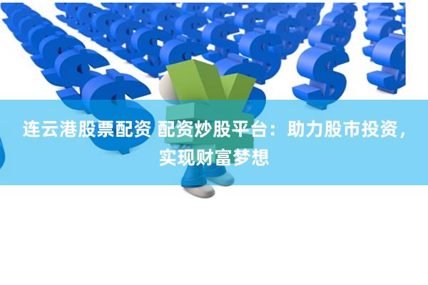 连云港股票配资 配资炒股平台：助力股市投资，实现财富梦想