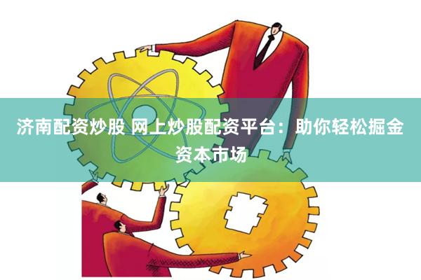 济南配资炒股 网上炒股配资平台：助你轻松掘金资本市场