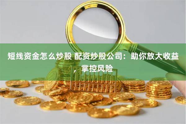 短线资金怎么炒股 配资炒股公司：助你放大收益，掌控风险
