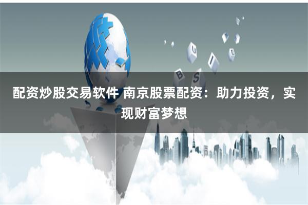配资炒股交易软件 南京股票配资：助力投资，实现财富梦想