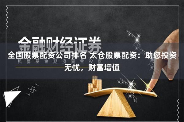 全国股票配资公司排名 太仓股票配资：助您投资无忧，财富增值
