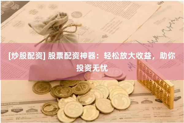 [炒股配资] 股票配资神器：轻松放大收益，助你投资无忧