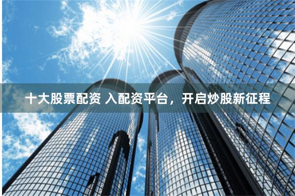 十大股票配资 入配资平台，开启炒股新征程