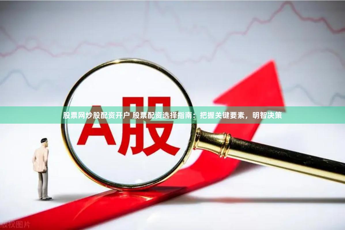 股票网炒股配资开户 股票配资选择指南：把握关键要素，明智决策