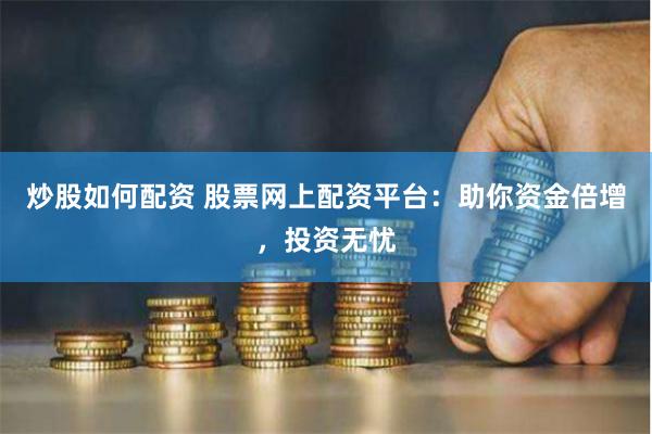 炒股如何配资 股票网上配资平台：助你资金倍增，投资无忧