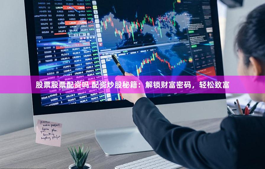 股票股票配资吗 配资炒股秘籍：解锁财富密码，轻松致富