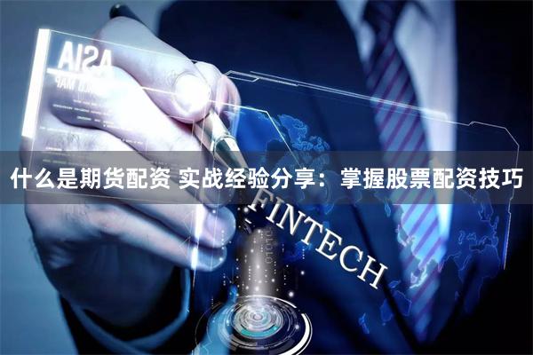 什么是期货配资 实战经验分享：掌握股票配资技巧